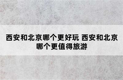 西安和北京哪个更好玩 西安和北京哪个更值得旅游